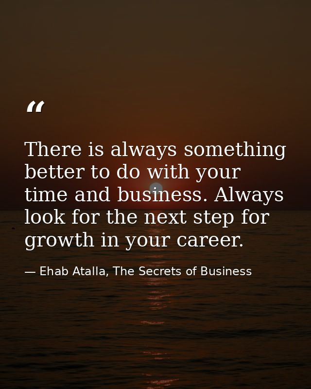 There is always something better to do with your time and business. Always look for the next step for growth in your car — Ehab Atalla, The Secrets of Business