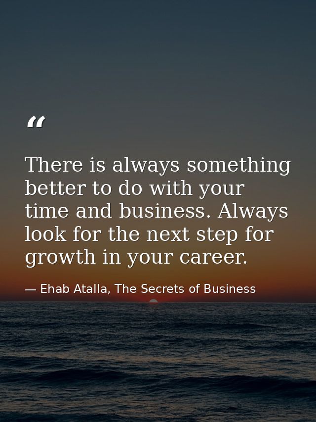 There is always something better to do with your time and business. Always look for the next step for growth in your car — Ehab Atalla, The Secrets of Business