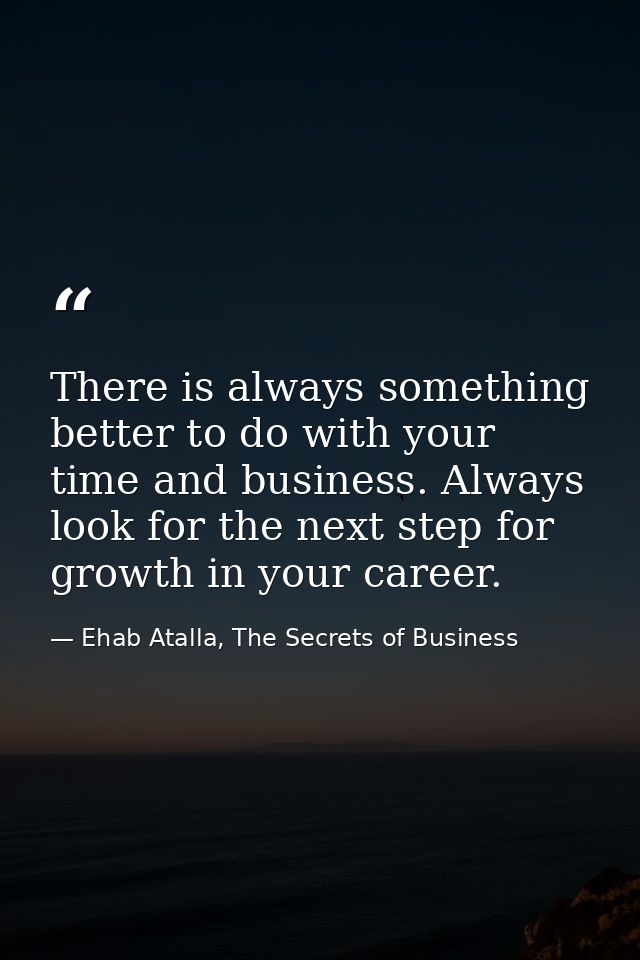 There is always something better to do with your time and business. Always look for the next step for growth in your car — Ehab Atalla, The Secrets of Business
