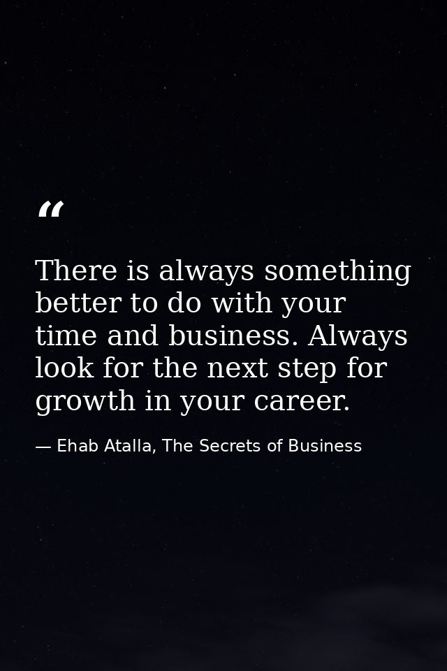 There is always something better to do with your time and business. Always look for the next step for growth in your car — Ehab Atalla, The Secrets of Business