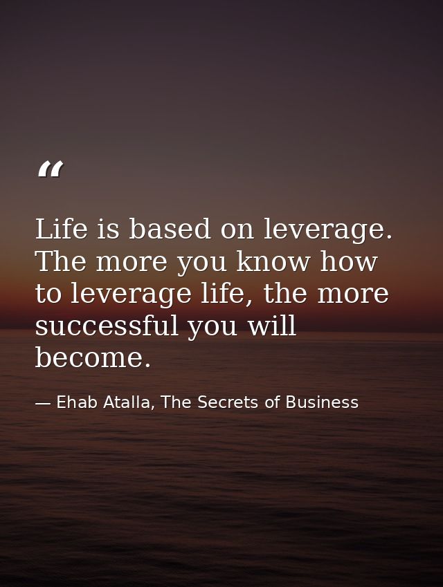 Life is based on leverage. The more you know how to leverage life, the more successful you will become. — Ehab Atalla, The Secrets of Business