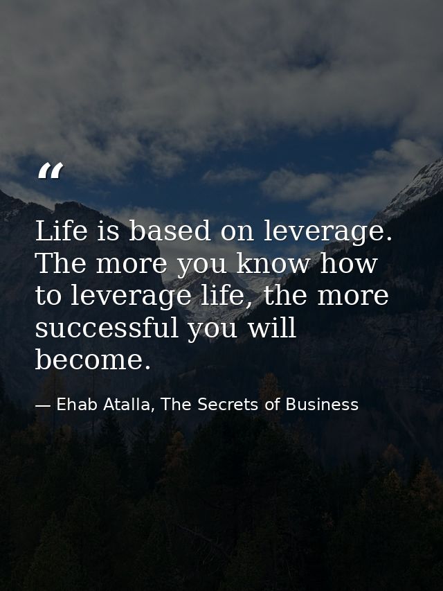 Life is based on leverage. The more you know how to leverage life, the more successful you will become. — Ehab Atalla, The Secrets of Business