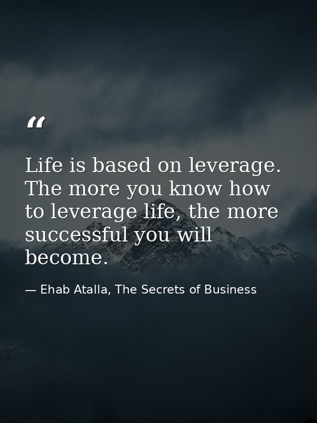 Life is based on leverage. The more you know how to leverage life, the more successful you will become. — Ehab Atalla, The Secrets of Business