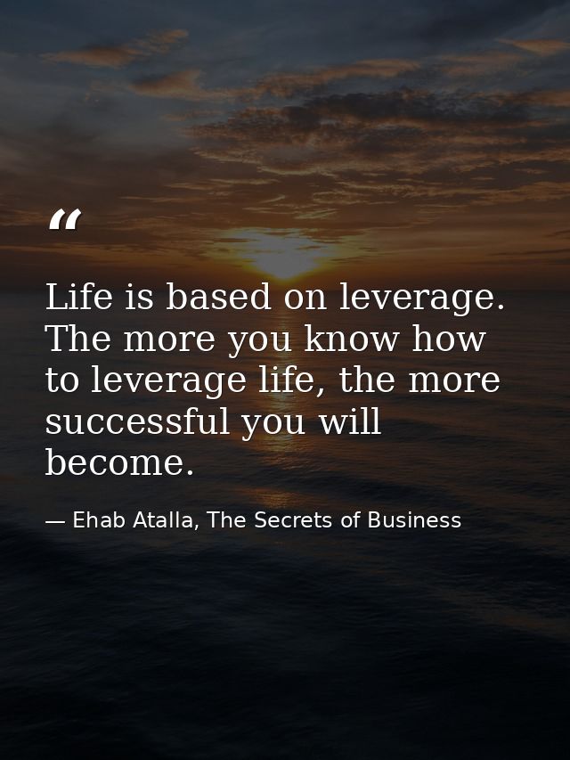 Life is based on leverage. The more you know how to leverage life, the more successful you will become. — Ehab Atalla, The Secrets of Business