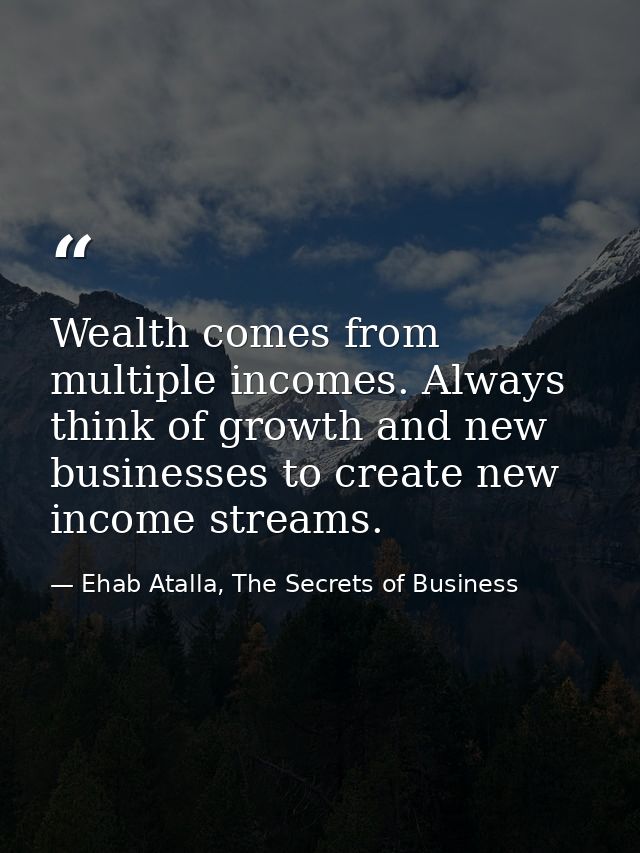 Wealth comes from multiple incomes. Always think of growth and new businesses to create new income streams. — Ehab Atalla, The Secrets of Business