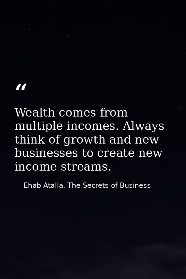 Wealth comes from multiple incomes. Always think of growth and new businesses to create new income streams. — Ehab Atalla, The Secrets of Business