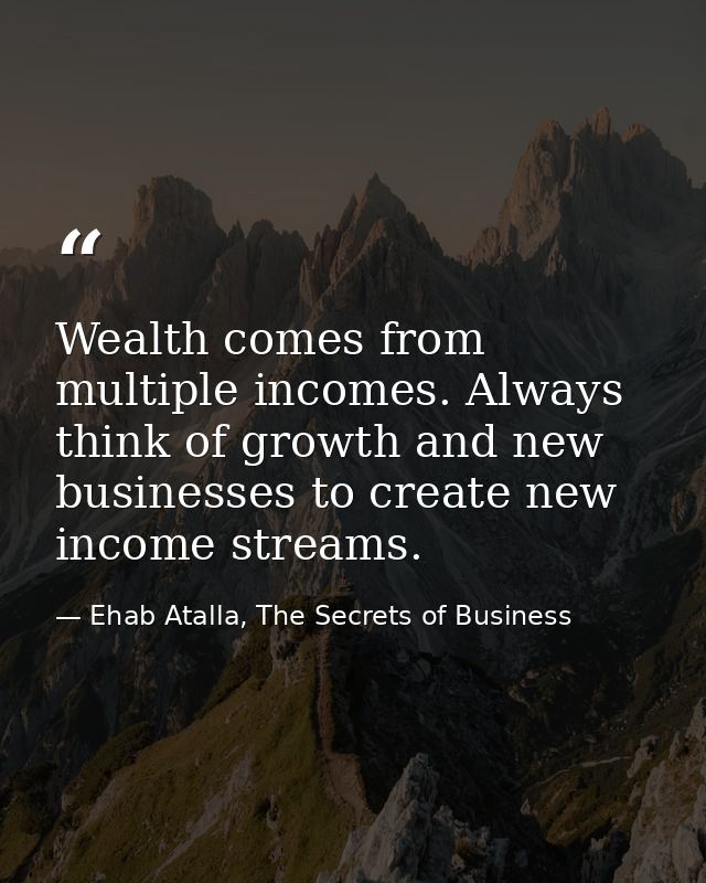 Wealth comes from multiple incomes. Always think of growth and new businesses to create new income streams. — Ehab Atalla, The Secrets of Business