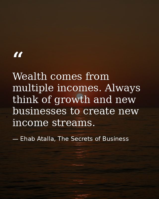 Wealth comes from multiple incomes. Always think of growth and new businesses to create new income streams. — Ehab Atalla, The Secrets of Business