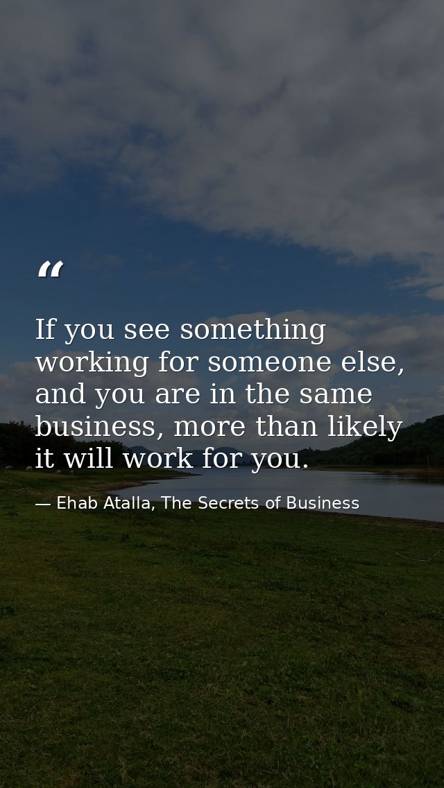 If you see something working for someone else, and you are in the same business, more than likely it will work for you. — Ehab Atalla, The Secrets of Business