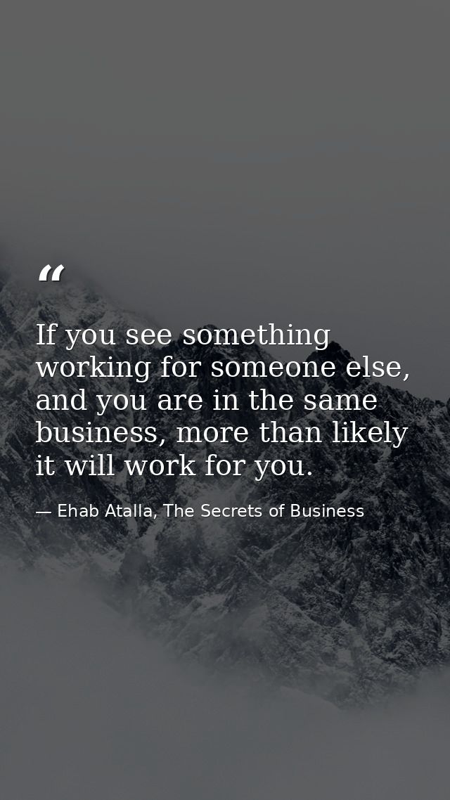 If you see something working for someone else, and you are in the same business, more than likely it will work for you. — Ehab Atalla, The Secrets of Business