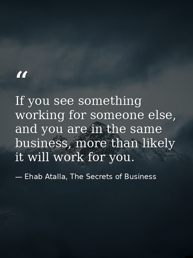 If you see something working for someone else, and you are in the same business, more than likely it will work for you. — Ehab Atalla, The Secrets of Business