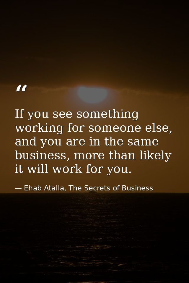 If you see something working for someone else, and you are in the same business, more than likely it will work for you. — Ehab Atalla, The Secrets of Business