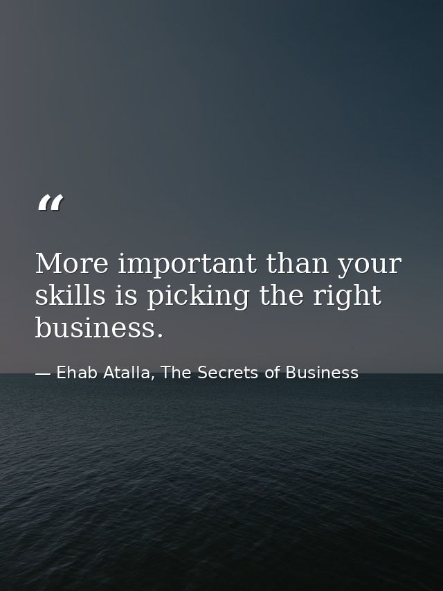 More important than your skills is picking the right business. — Ehab Atalla, The Secrets of Business