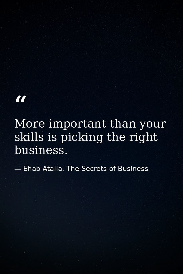 More important than your skills is picking the right business. — Ehab Atalla, The Secrets of Business