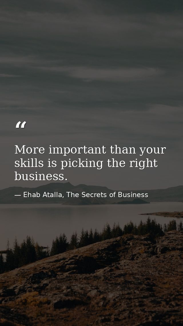 More important than your skills is picking the right business. — Ehab Atalla, The Secrets of Business