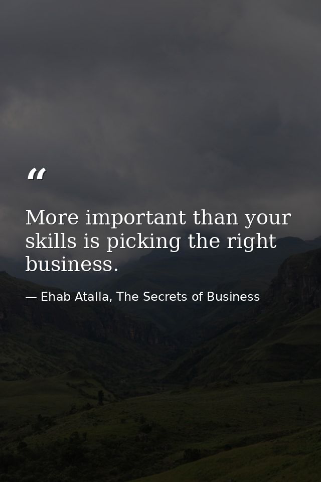 More important than your skills is picking the right business. — Ehab Atalla, The Secrets of Business