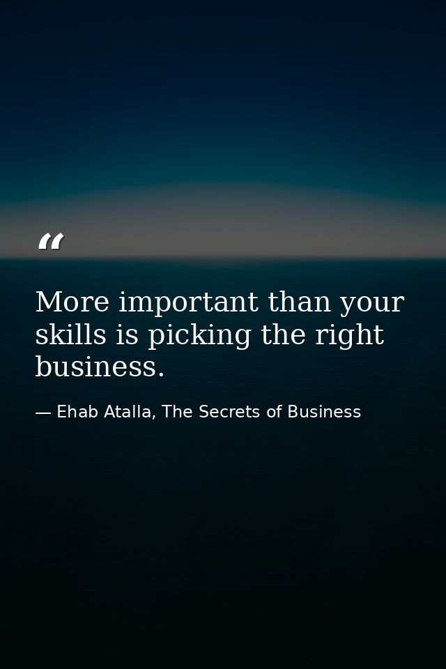 More important than your skills is picking the right business. — Ehab Atalla, The Secrets of Business