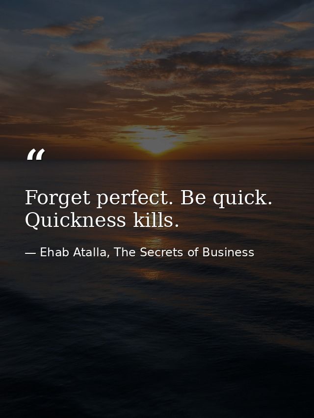Forget perfect. Be quick. Quickness kills. — Ehab Atalla, The Secrets of Business