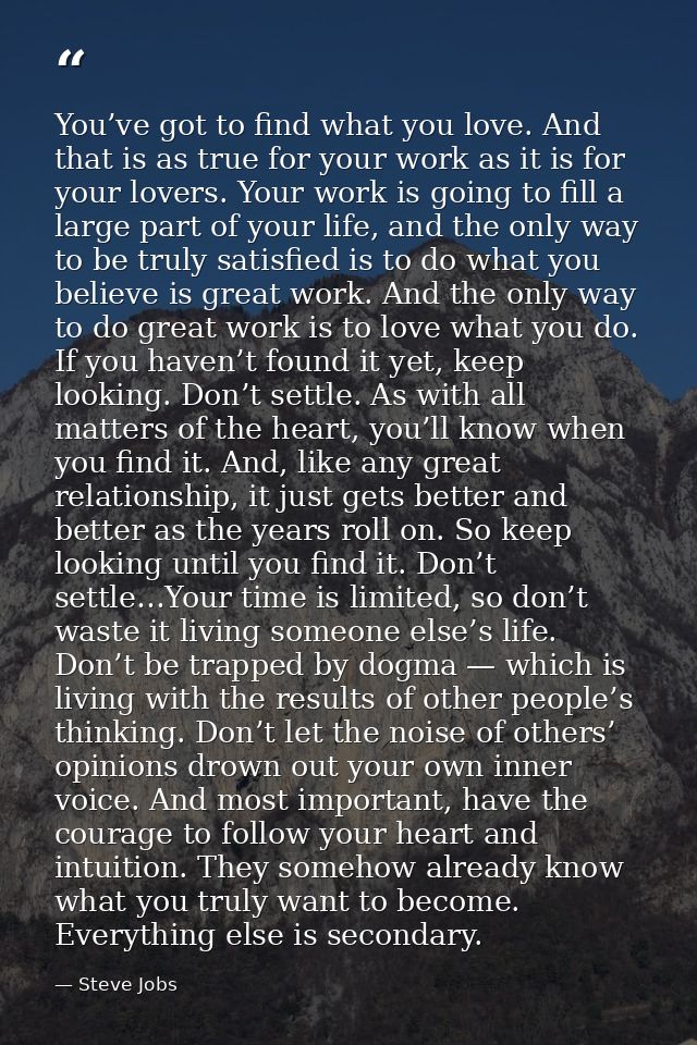 You’ve got to find what you love. And that is as true for your work as it is for your lovers. Your work is going to fill — Steve Jobs