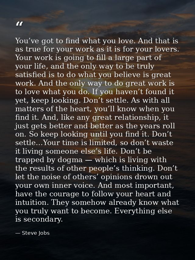 You’ve got to find what you love. And that is as true for your work as it is for your lovers. Your work is going to fill — Steve Jobs