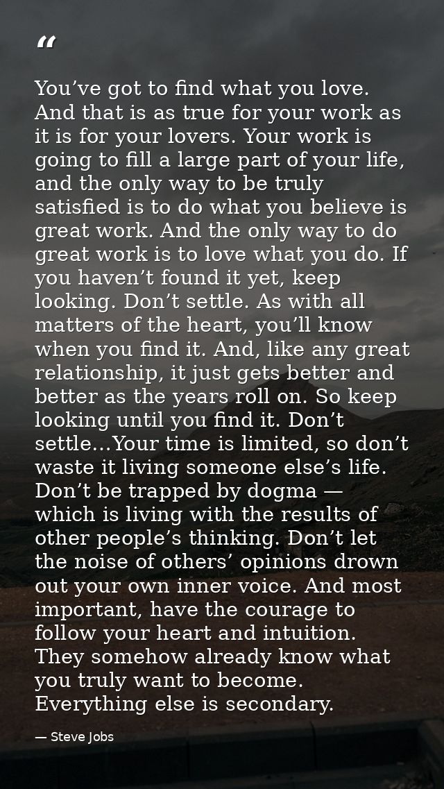 You’ve got to find what you love. And that is as true for your work as it is for your lovers. Your work is going to fill — Steve Jobs