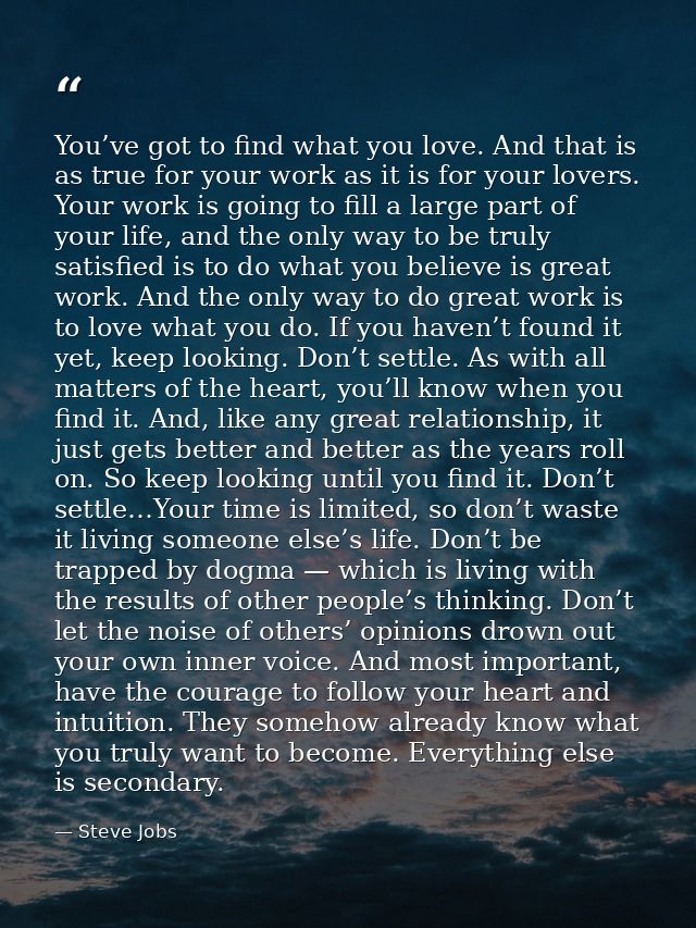 You’ve got to find what you love. And that is as true for your work as it is for your lovers. Your work is going to fill — Steve Jobs