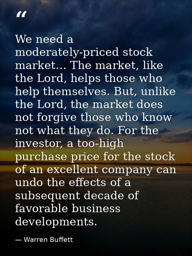 We need a moderately-priced stock market… The market, like the Lord, helps those who help themselves. But, unlike the Lo — Warren Buffett