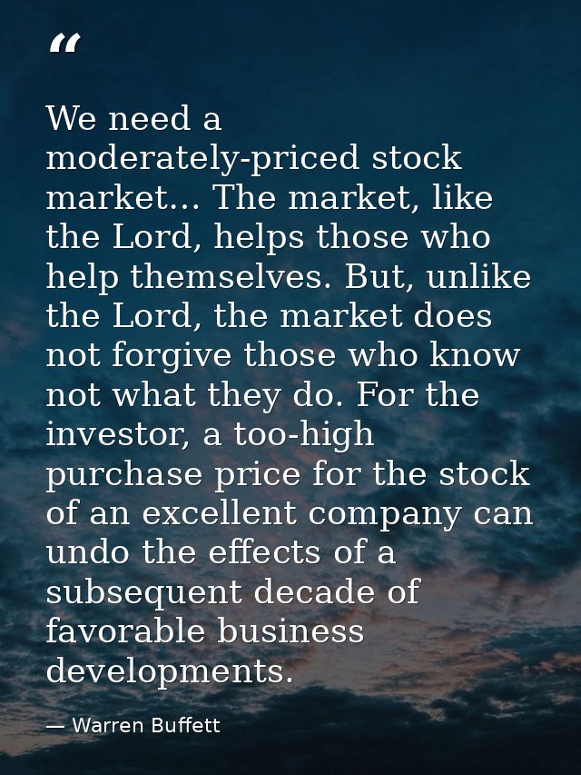 We need a moderately-priced stock market… The market, like the Lord, helps those who help themselves. But, unlike the Lo — Warren Buffett