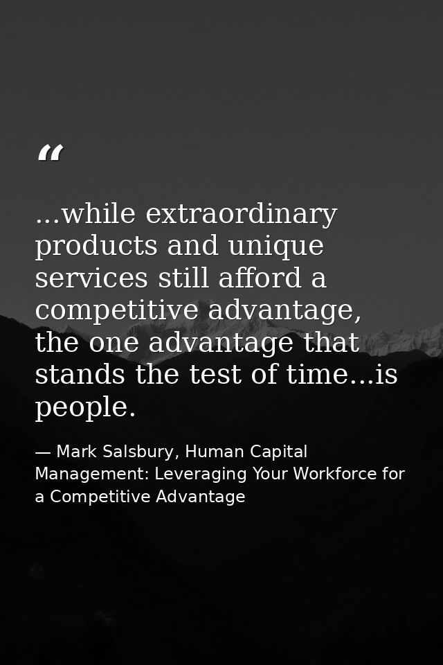 ...while extraordinary products and unique services still afford a competitive advantage, the one advantage that stands  — Mark Salsbury, Human Capital Management: Leveraging Your Workforce for a Competitive Advantage