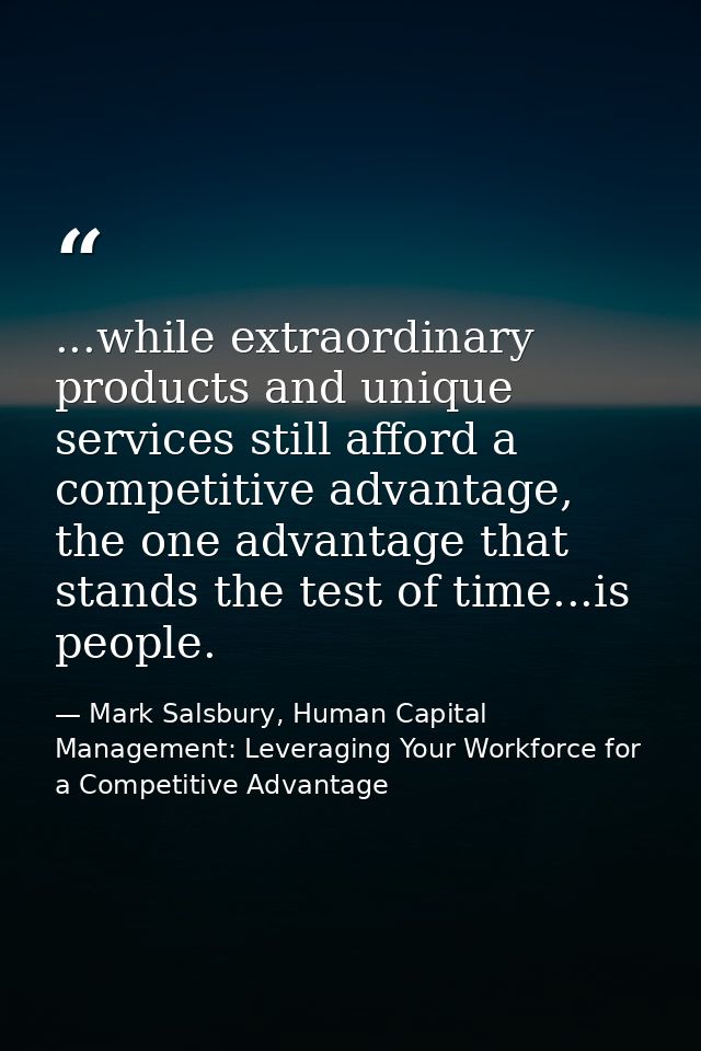...while extraordinary products and unique services still afford a competitive advantage, the one advantage that stands  — Mark Salsbury, Human Capital Management: Leveraging Your Workforce for a Competitive Advantage