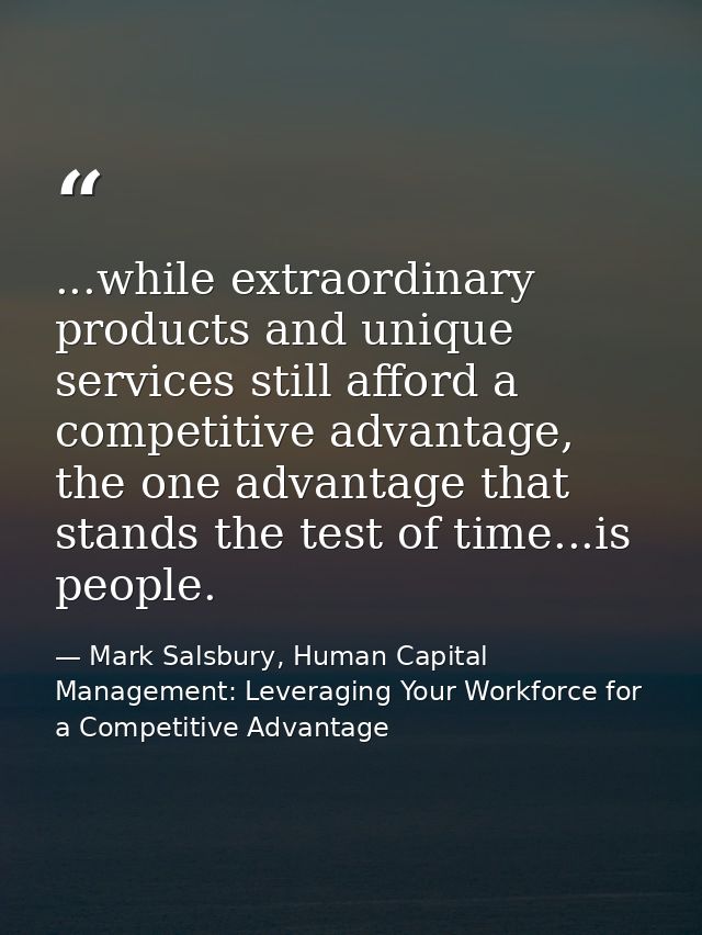 ...while extraordinary products and unique services still afford a competitive advantage, the one advantage that stands  — Mark Salsbury, Human Capital Management: Leveraging Your Workforce for a Competitive Advantage