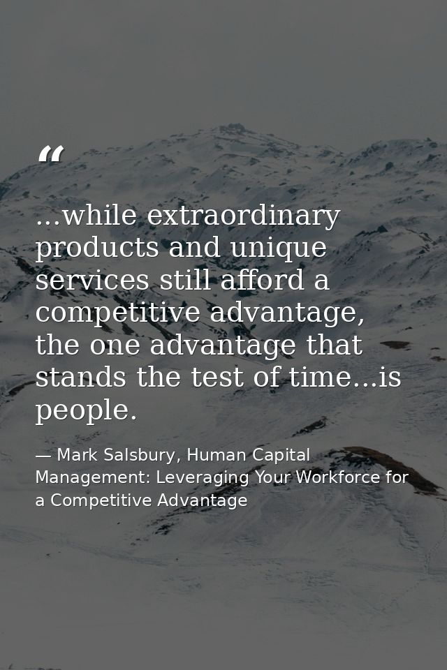 ...while extraordinary products and unique services still afford a competitive advantage, the one advantage that stands  — Mark Salsbury, Human Capital Management: Leveraging Your Workforce for a Competitive Advantage