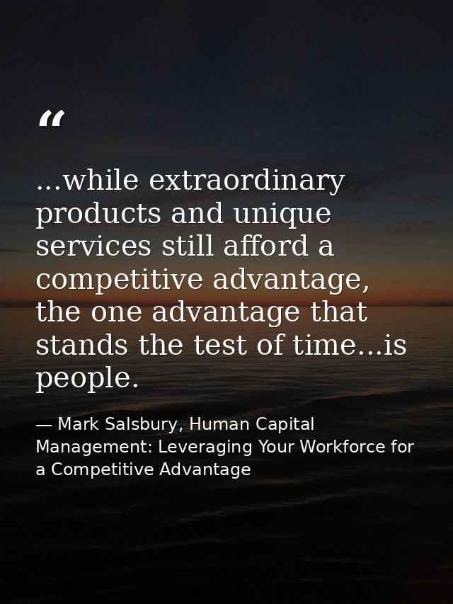 ...while extraordinary products and unique services still afford a competitive advantage, the one advantage that stands  — Mark Salsbury, Human Capital Management: Leveraging Your Workforce for a Competitive Advantage