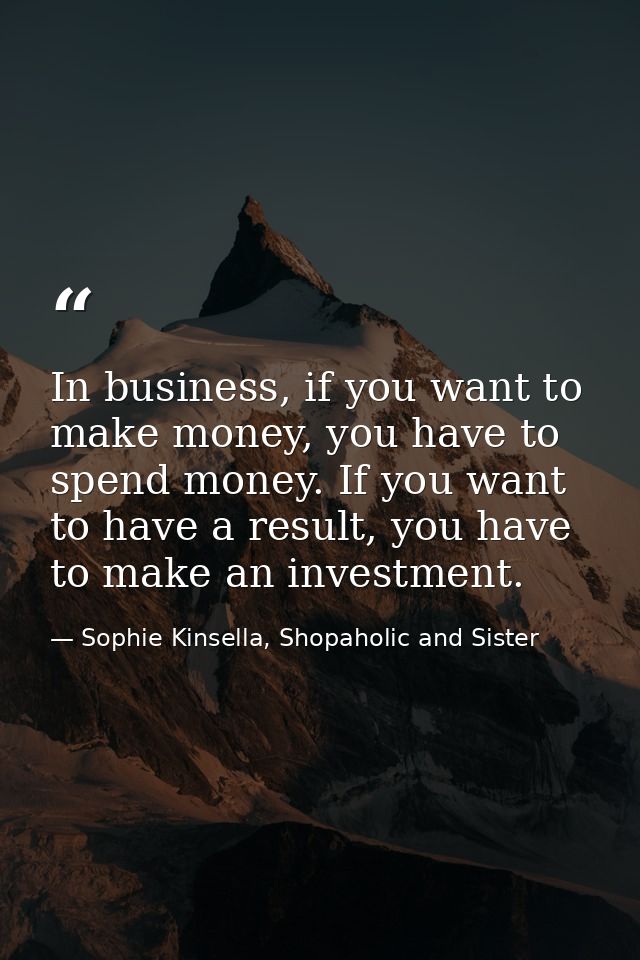 In business, if you want to make money, you have to spend money. If you want to have a result, you have to make an inves — Sophie Kinsella, Shopaholic and Sister
