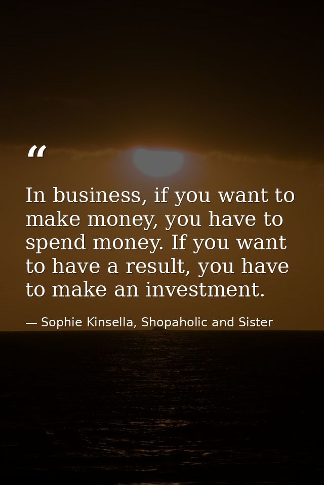In business, if you want to make money, you have to spend money. If you want to have a result, you have to make an inves — Sophie Kinsella, Shopaholic and Sister