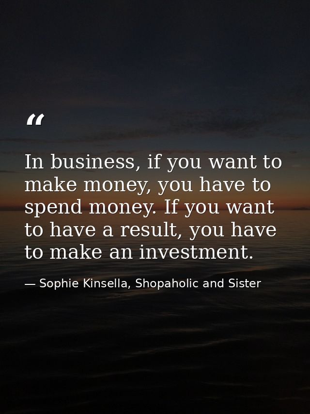 In business, if you want to make money, you have to spend money. If you want to have a result, you have to make an inves — Sophie Kinsella, Shopaholic and Sister