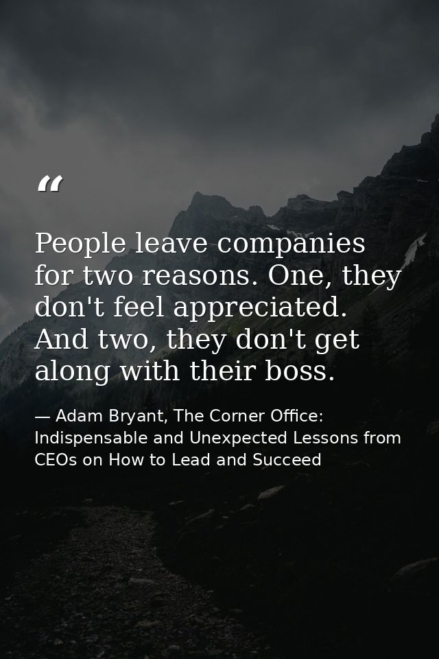 People leave companies for two reasons. One, they don't feel appreciated. And two, they don't get along with their boss. — Adam Bryant, The Corner Office: Indispensable and Unexpected Lessons from CEOs on How to Lead and Succeed