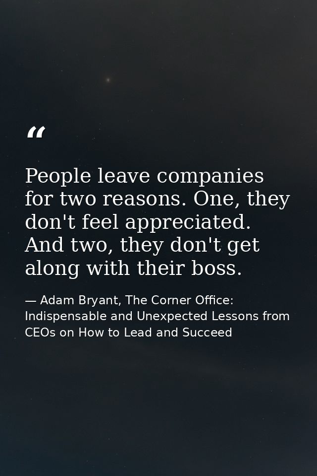 People leave companies for two reasons. One, they don't feel appreciated. And two, they don't get along with their boss. — Adam Bryant, The Corner Office: Indispensable and Unexpected Lessons from CEOs on How to Lead and Succeed