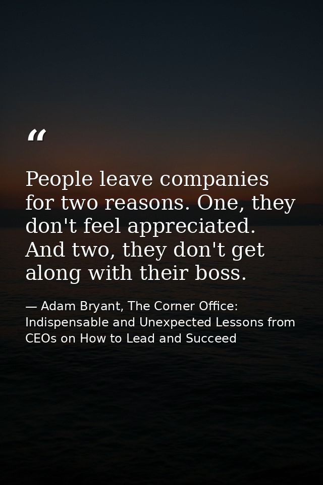 People leave companies for two reasons. One, they don't feel appreciated. And two, they don't get along with their boss. — Adam Bryant, The Corner Office: Indispensable and Unexpected Lessons from CEOs on How to Lead and Succeed