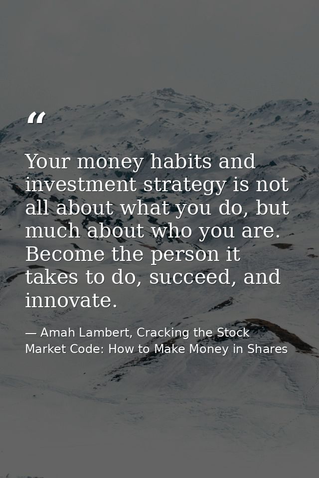 Your money habits and investment strategy is not all about what you do, but much about who you are. Become the person it — Amah Lambert, Cracking the Stock Market Code: How to Make Money in Shares