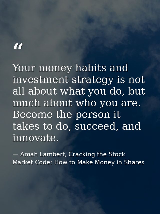 Your money habits and investment strategy is not all about what you do, but much about who you are. Become the person it — Amah Lambert, Cracking the Stock Market Code: How to Make Money in Shares