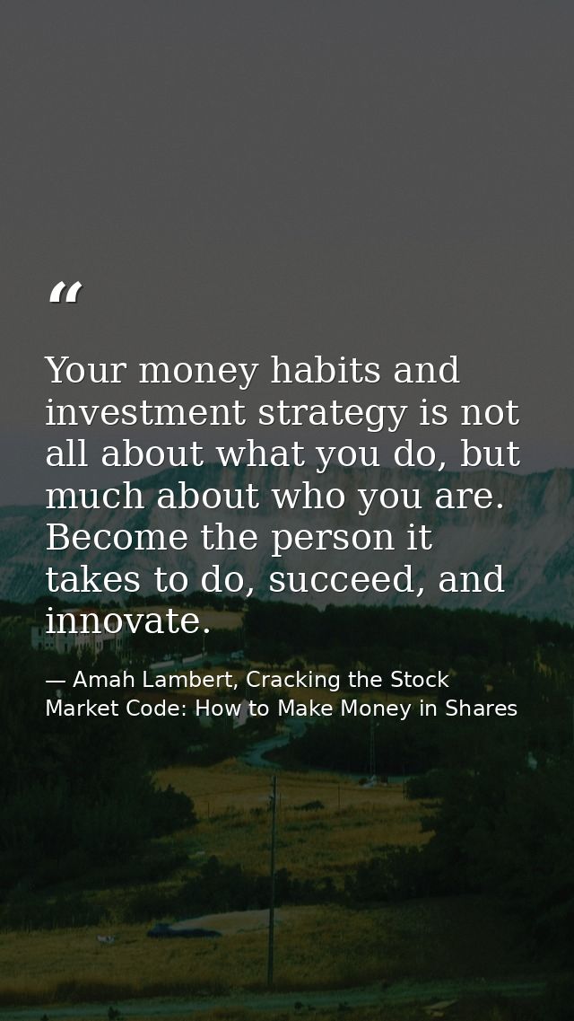 Your money habits and investment strategy is not all about what you do, but much about who you are. Become the person it — Amah Lambert, Cracking the Stock Market Code: How to Make Money in Shares