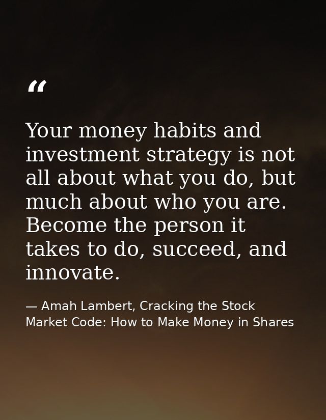 Your money habits and investment strategy is not all about what you do, but much about who you are. Become the person it — Amah Lambert, Cracking the Stock Market Code: How to Make Money in Shares