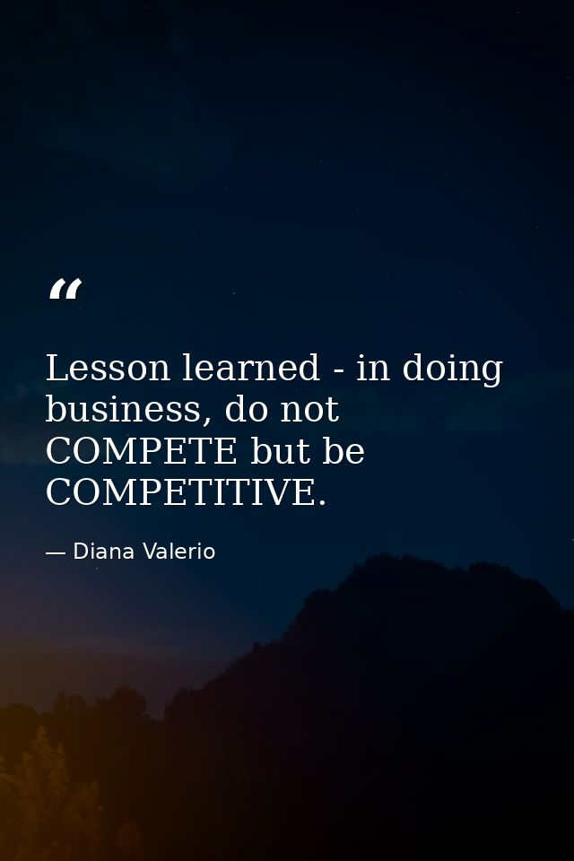Lesson learned - in doing business, do not COMPETE but be COMPETITIVE. — Diana Valerio