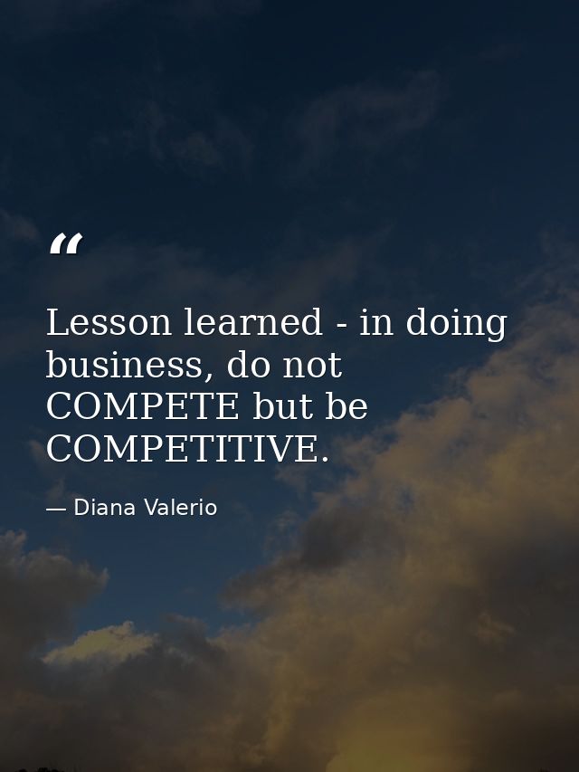 Lesson learned - in doing business, do not COMPETE but be COMPETITIVE. — Diana Valerio