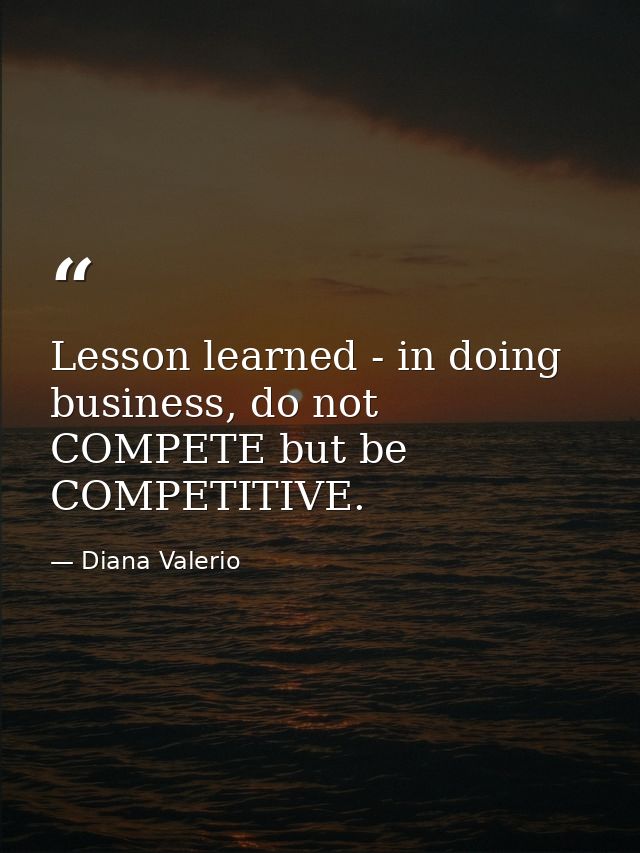 Lesson learned - in doing business, do not COMPETE but be COMPETITIVE. — Diana Valerio
