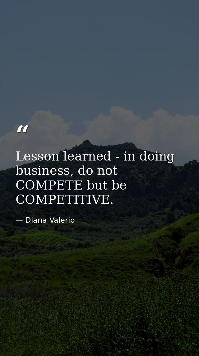 Lesson learned - in doing business, do not COMPETE but be COMPETITIVE. — Diana Valerio