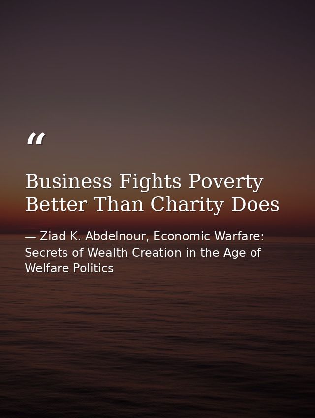 Business Fights Poverty Better Than Charity Does — Ziad K. Abdelnour, Economic Warfare: Secrets of Wealth Creation in the Age of Welfare Politics