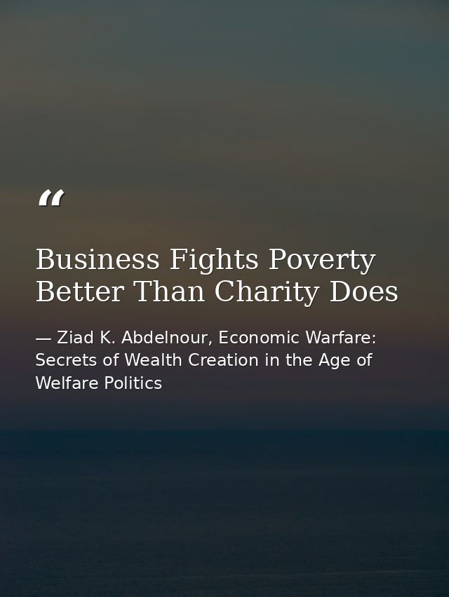Business Fights Poverty Better Than Charity Does — Ziad K. Abdelnour, Economic Warfare: Secrets of Wealth Creation in the Age of Welfare Politics