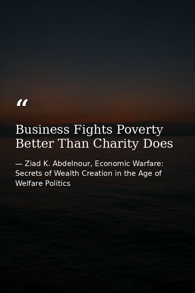 Business Fights Poverty Better Than Charity Does — Ziad K. Abdelnour, Economic Warfare: Secrets of Wealth Creation in the Age of Welfare Politics